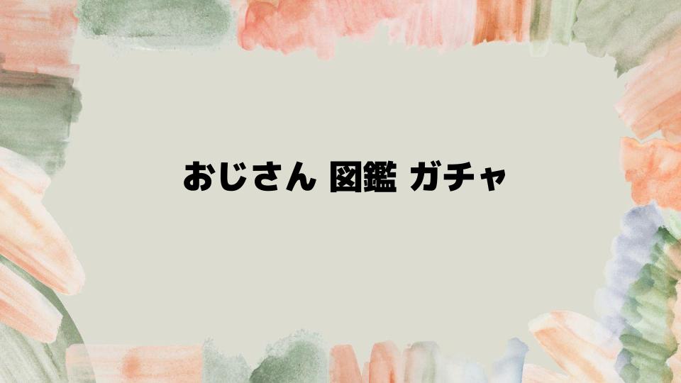 おじさん図鑑ガチャを手に入れる方法